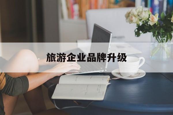 江门市旅游企业品牌升级(旅游企业品牌升级措施)