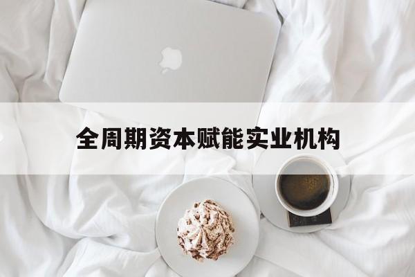 江门市全周期资本赋能实业机构(全周期管理)