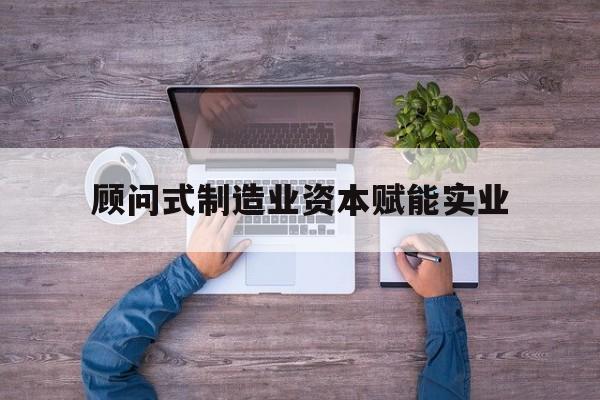 江门市关于顾问式制造业资本赋能实业的信息